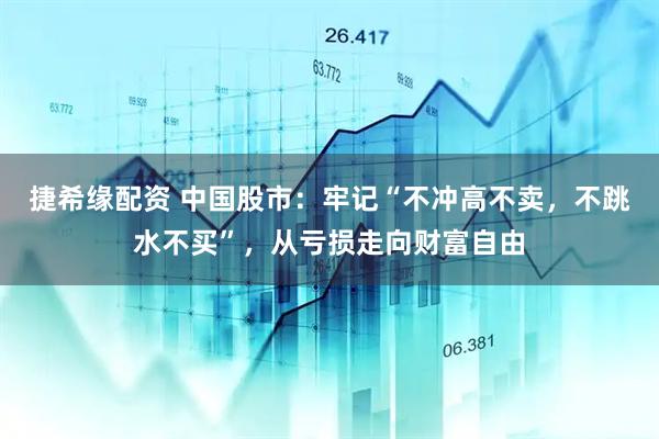 捷希缘配资 中国股市：牢记“不冲高不卖，不跳水不买”，从亏损走向财富自由