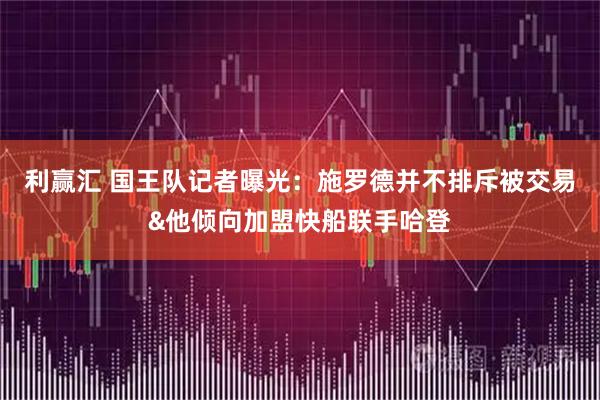 利赢汇 国王队记者曝光：施罗德并不排斥被交易&他倾向加盟快船联手哈登