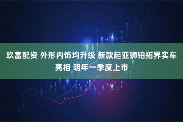 玖富配资 外形内饰均升级 新款起亚狮铂拓界实车亮相 明年一季度上市