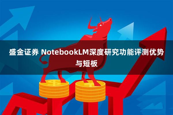 盛金证券 NotebookLM深度研究功能评测优势与短板