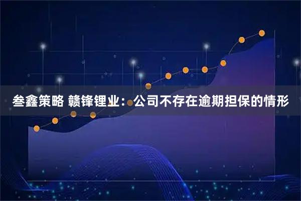叁鑫策略 赣锋锂业：公司不存在逾期担保的情形
