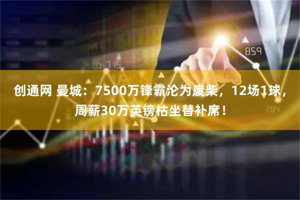创通网 曼城：7500万锋霸沦为废柴，12场1球，周薪30万英镑枯坐替补席！