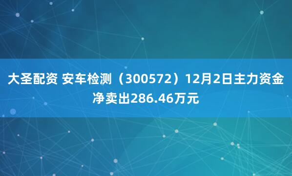 大圣配资 安车检测（300572）12月2日主力资金净卖出286.46万元