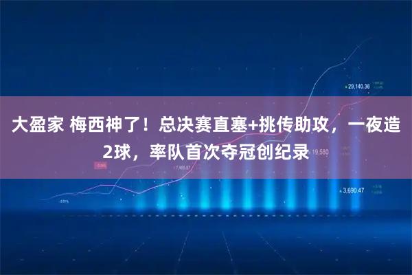大盈家 梅西神了！总决赛直塞+挑传助攻，一夜造2球，率队首次夺冠创纪录