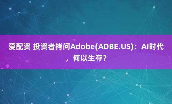爱配资 投资者拷问Adobe(ADBE.US)：AI时代，何以生存？
