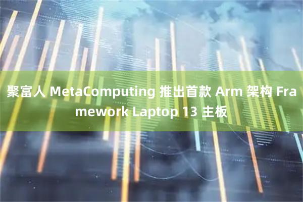 聚富人 MetaComputing 推出首款 Arm 架构 Framework Laptop 13 主板