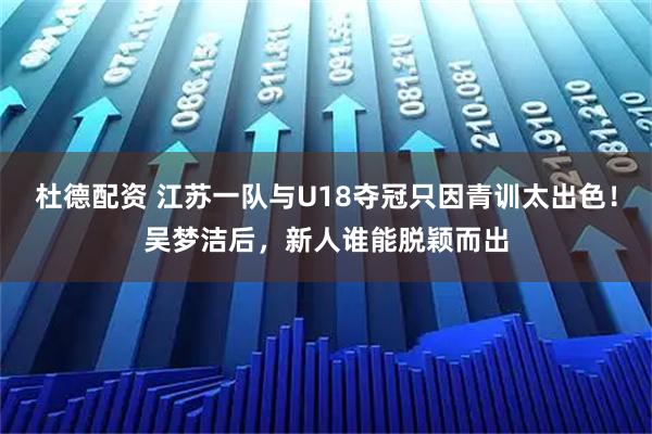 杜德配资 江苏一队与U18夺冠只因青训太出色！吴梦洁后，新人谁能脱颖而出