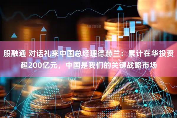 股融通 对话礼来中国总经理德赫兰：累计在华投资超200亿元，中国是我们的关键战略市场