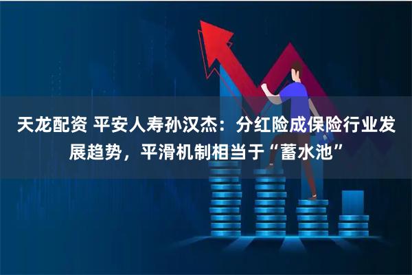 天龙配资 平安人寿孙汉杰:分红险成保险行业发展趋势,平滑机制相当于“蓄水池”