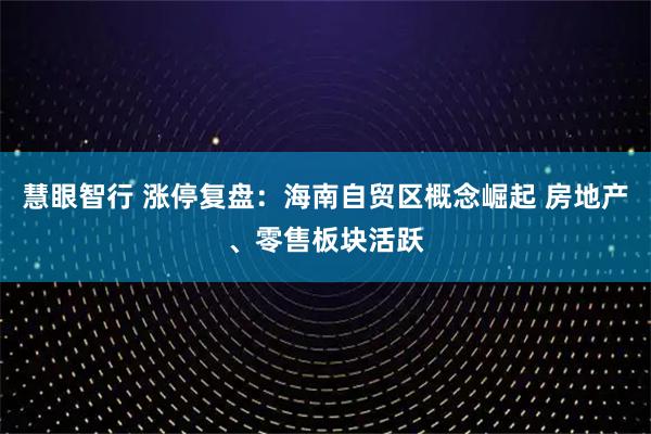 慧眼智行 涨停复盘：海南自贸区概念崛起 房地产、零售板块活跃