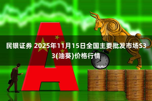民银证券 2025年11月15日全国主要批发市场S33(油葵)价格行情