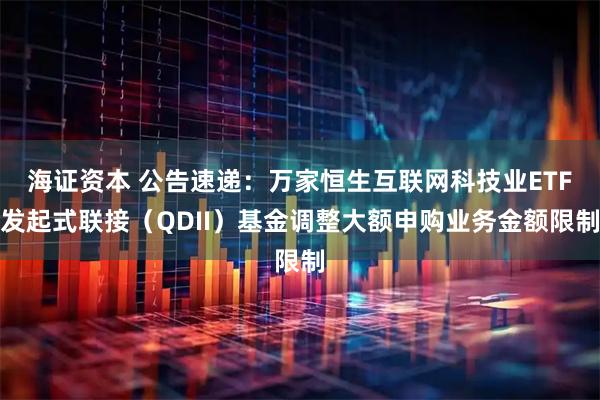 海证资本 公告速递：万家恒生互联网科技业ETF发起式联接（QDII）基金调整大额申购业务金额限制