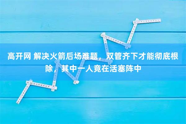 高开网 解决火箭后场难题，双管齐下才能彻底根除，其中一人竟在活塞阵中