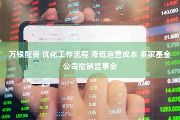 万银配资 优化工作流程 降低运营成本 多家基金公司撤销监事会