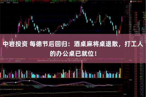 中岩投资 每德节后回归：酒桌麻将桌退散，打工人的办公桌已就位！