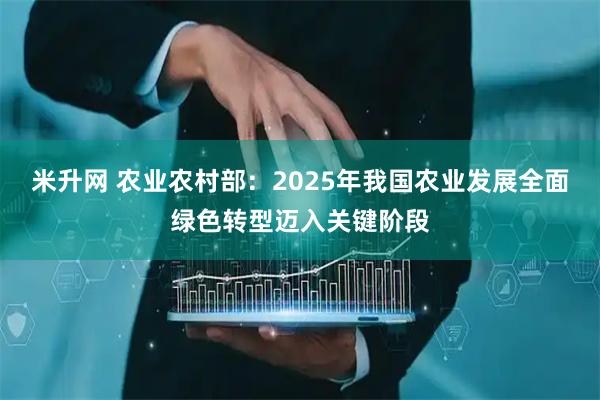 米升网 农业农村部:2025年我国农业发展全面绿色转型迈入关键阶段