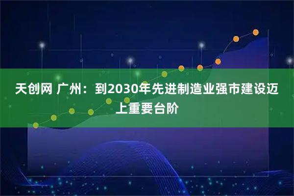 天创网 广州：到2030年先进制造业强市建设迈上重要台阶