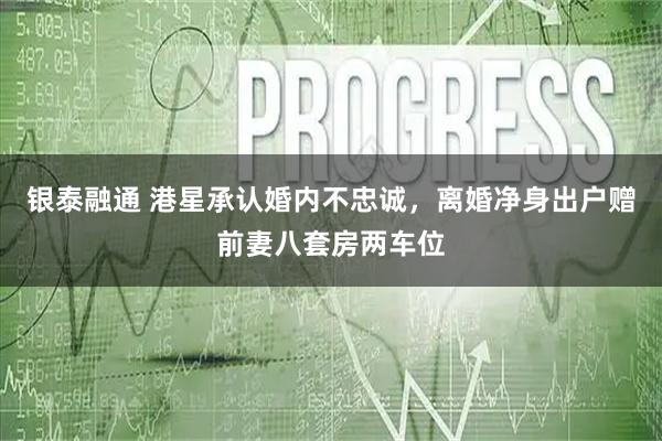 银泰融通 港星承认婚内不忠诚，离婚净身出户赠前妻八套房两车位