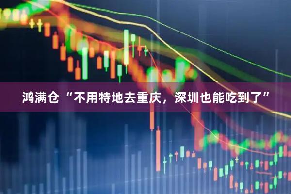 鸿满仓 “不用特地去重庆，深圳也能吃到了”