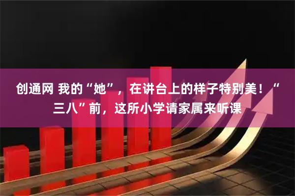 创通网 我的“她”，在讲台上的样子特别美！“三八”前，这所小学请家属来听课
