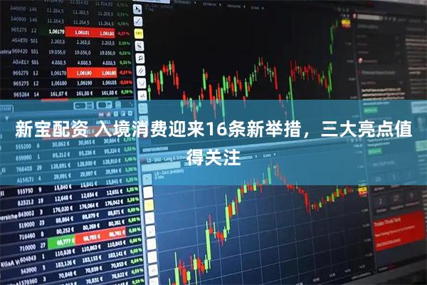 新宝配资 入境消费迎来16条新举措,三大亮点值得关注
